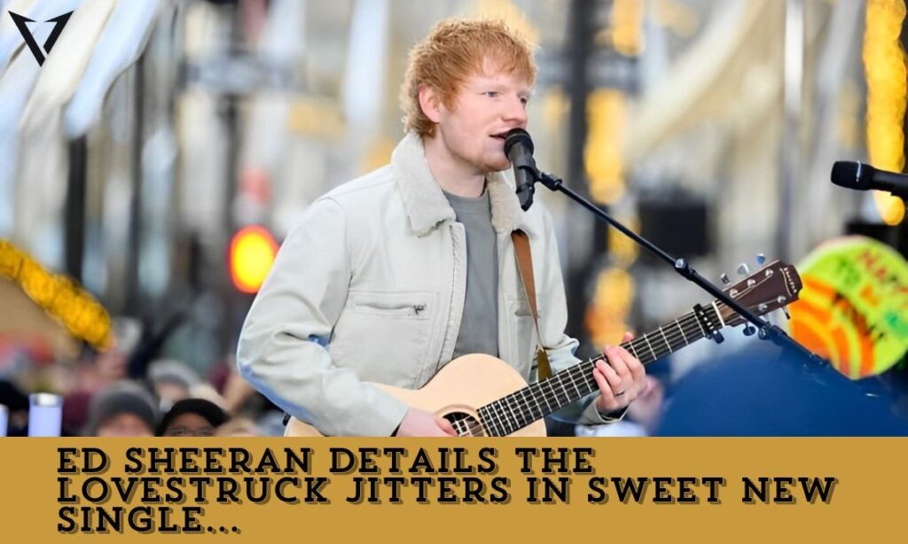 ed sheeran details the lovestruck jitters in sweet new single...
